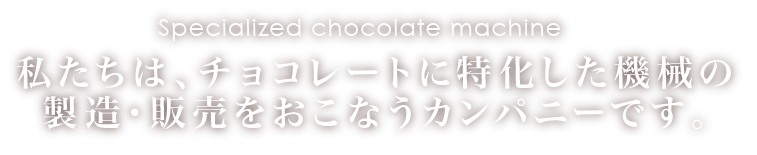 私たちは、チョコレートに特化した機械の製造・販売をおこなうカンパニーです。