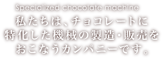 私たちは、チョコレートに特化した機械の製造・販売をおこなうカンパニーです。